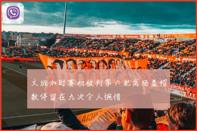 文班加时赛初被判第六犯离场盖帽数停留在九次令人惋惜