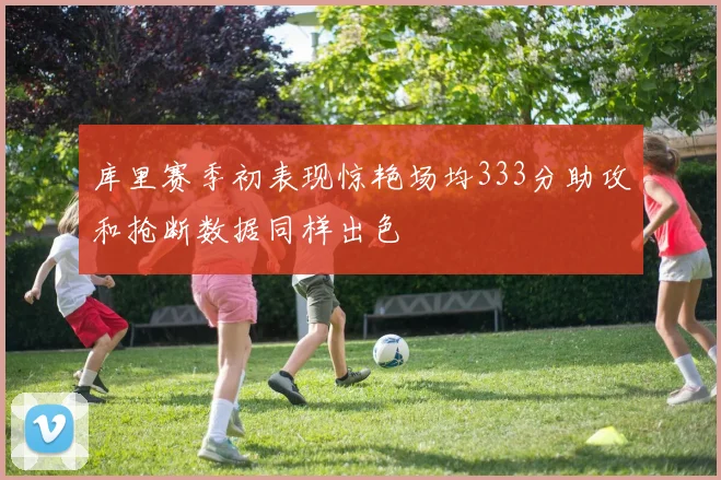库里赛季初表现惊艳场均333分助攻和抢断数据同样出色