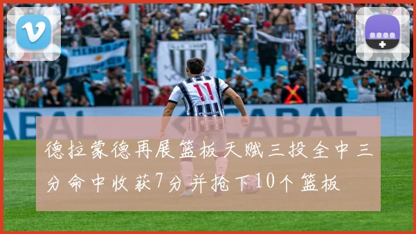 德拉蒙德再展篮板天赋三投全中三分命中收获7分并抢下10个篮板