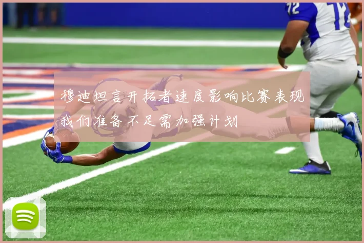 穆迪坦言开拓者速度影响比赛表现我们准备不足需加强计划