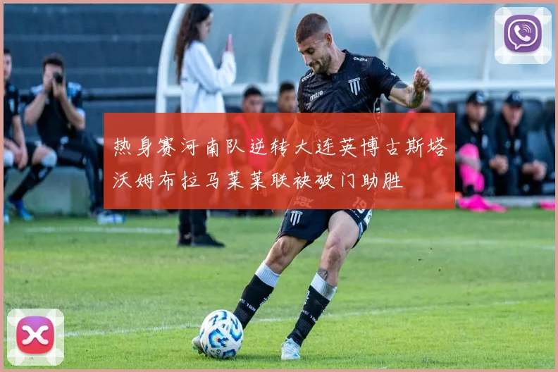 热身赛河南队逆转大连英博古斯塔沃姆布拉马莱莱联袂破门助胜