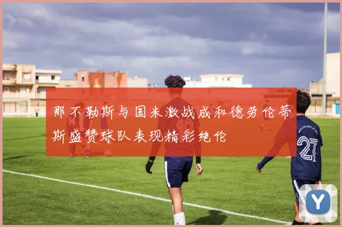 那不勒斯与国米激战成和德劳伦蒂斯盛赞球队表现精彩绝伦