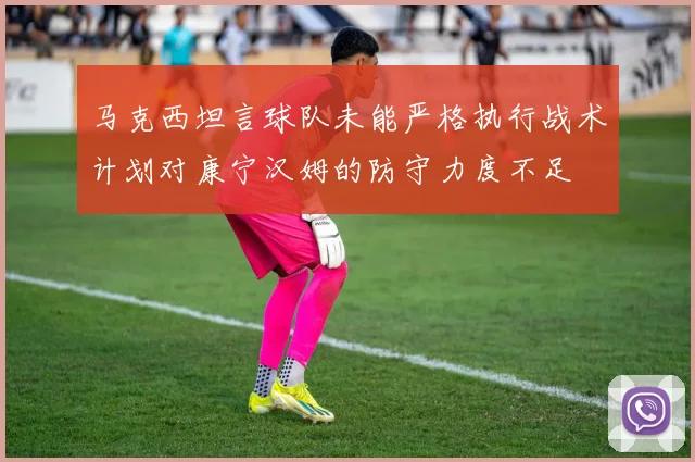 马克西坦言球队未能严格执行战术计划对康宁汉姆的防守力度不足