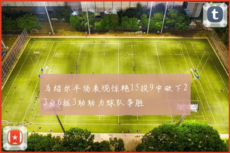 马绍尔半场表现惊艳15投9中砍下23分6板3助助力球队争胜