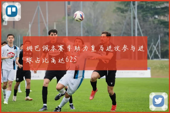 姆巴佩本赛季助力皇马进攻参与进球占比高达625