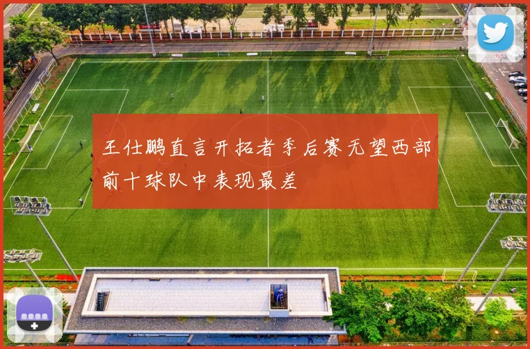 王仕鹏直言开拓者季后赛无望西部前十球队中表现最差