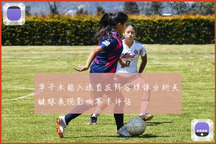 华子未能入选首发阵容媒体分析关键球表现影响赛季评估