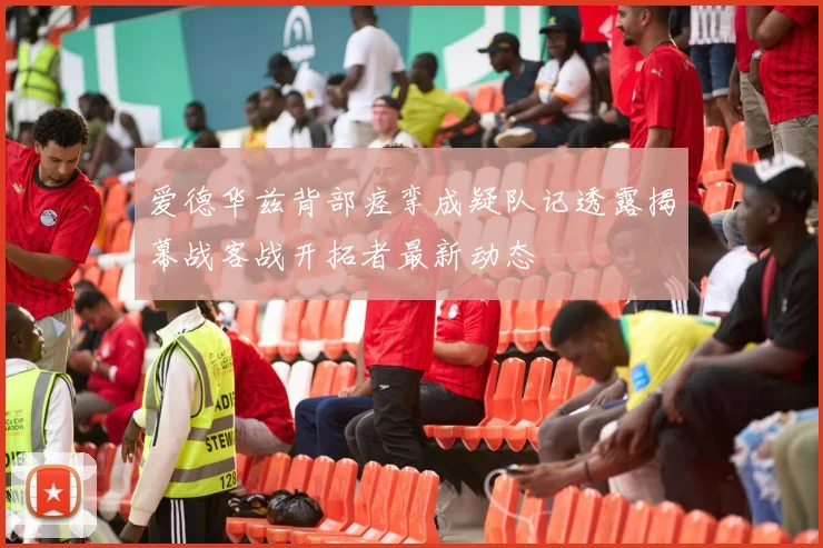 爱德华兹背部痉挛成疑队记透露揭幕战客战开拓者最新动态