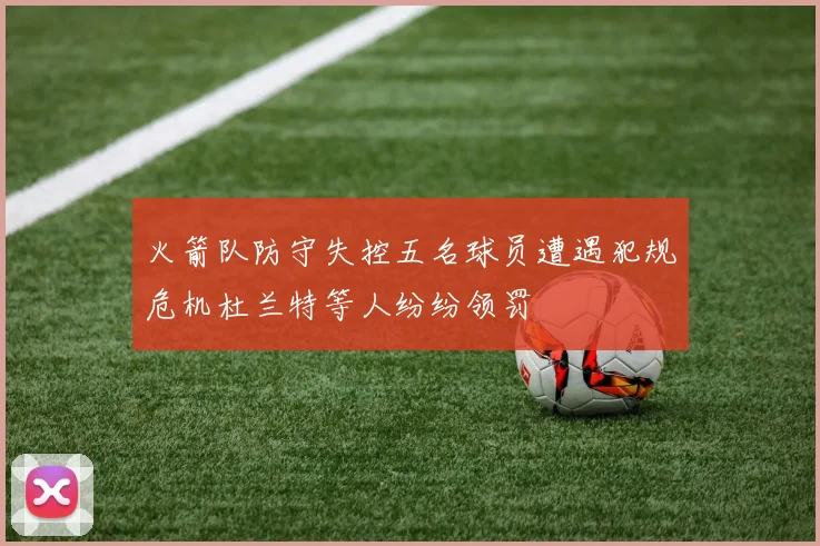 火箭队防守失控五名球员遭遇犯规危机杜兰特等人纷纷领罚