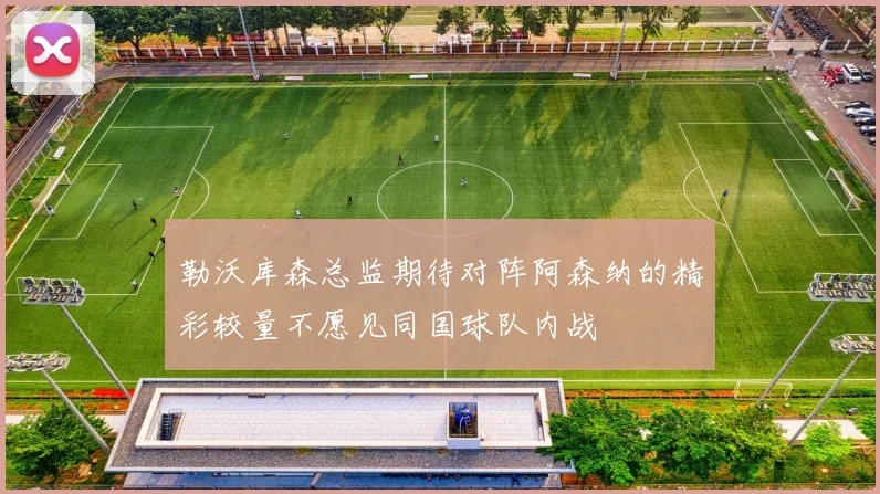 勒沃库森总监期待对阵阿森纳的精彩较量不愿见同国球队内战