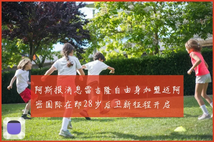 阿斯报消息雷吉隆自由身加盟迈阿密国际在即28岁后卫新征程开启