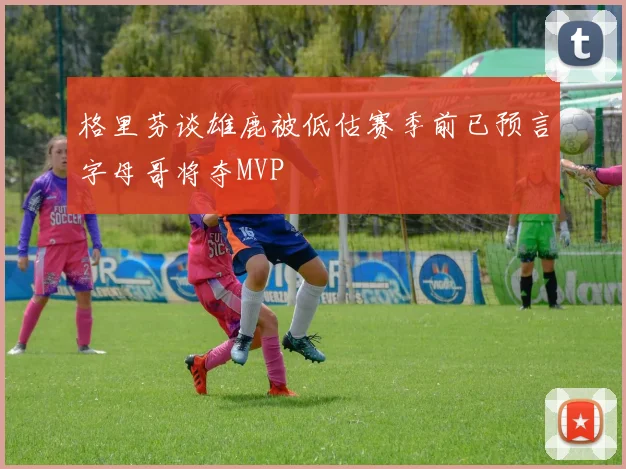 格里芬谈雄鹿被低估赛季前已预言字母哥将夺MVP