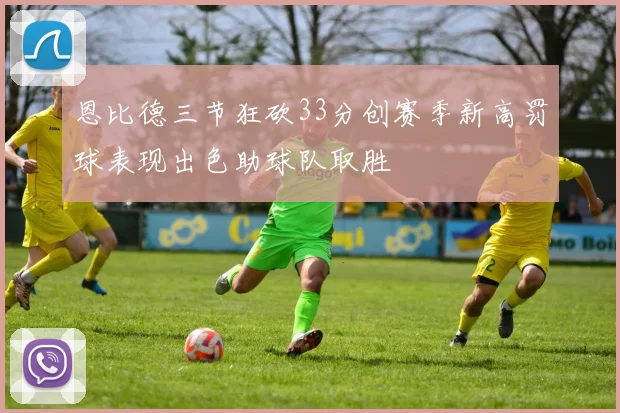 恩比德三节狂砍33分创赛季新高罚球表现出色助球队取胜