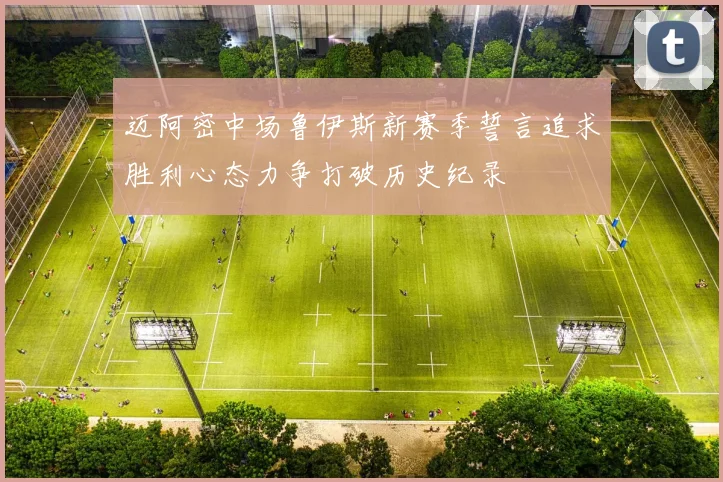 迈阿密中场鲁伊斯新赛季誓言追求胜利心态力争打破历史纪录