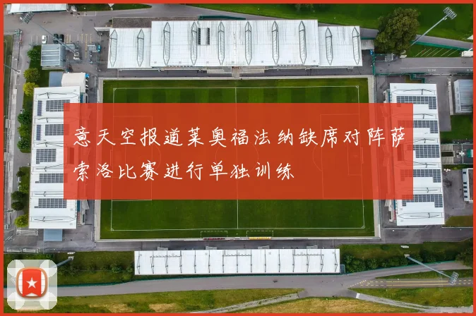 意天空报道莱奥福法纳缺席对阵萨索洛比赛进行单独训练