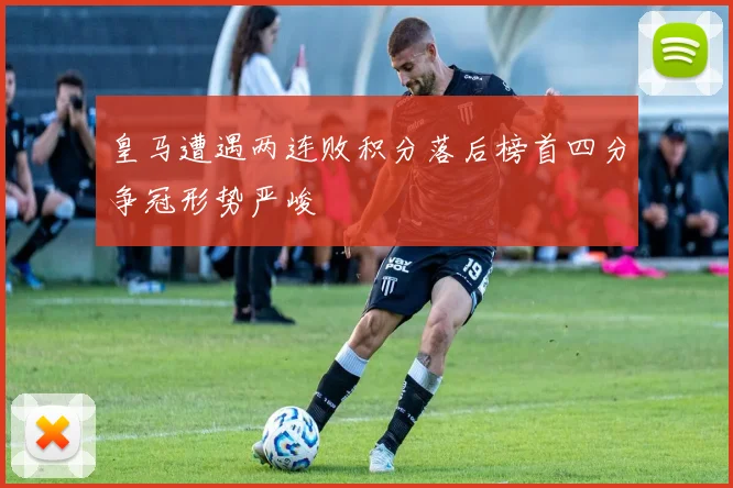 皇马遭遇两连败积分落后榜首四分争冠形势严峻