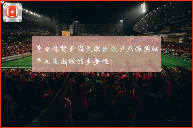 普尔称赞奎因天赋出众卢尼强调细节决定成败的重要性