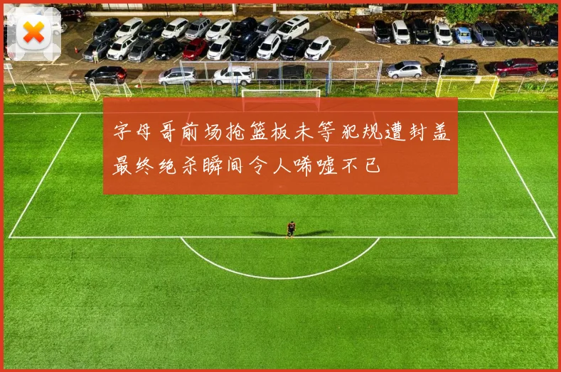 字母哥前场抢篮板未等犯规遭封盖最终绝杀瞬间令人唏嘘不已