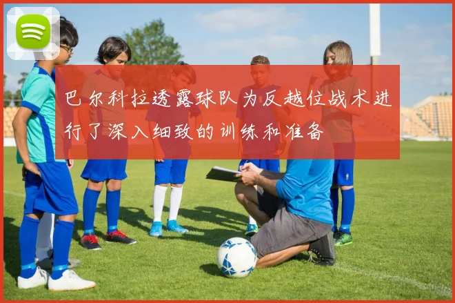 巴尔科拉透露球队为反越位战术进行了深入细致的训练和准备