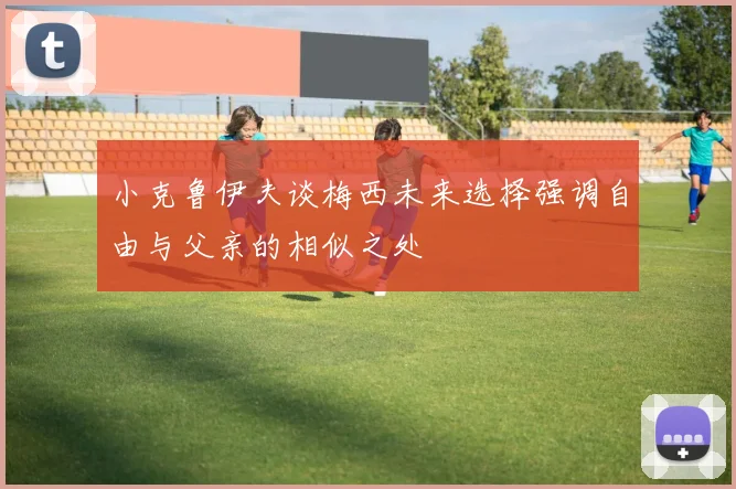 小克鲁伊夫谈梅西未来选择强调自由与父亲的相似之处