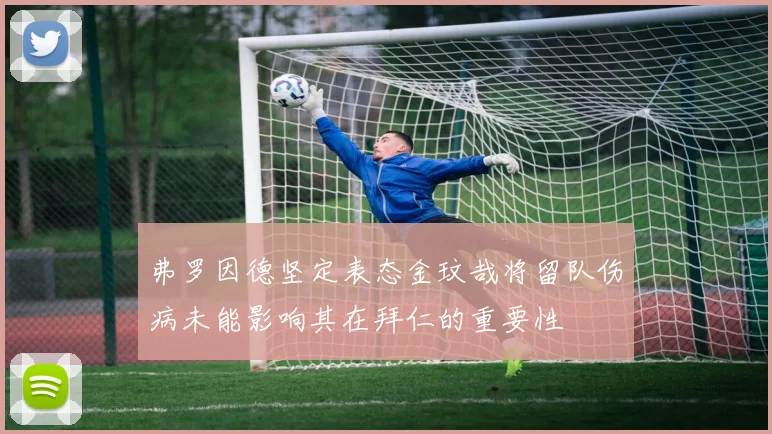 弗罗因德坚定表态金玟哉将留队伤病未能影响其在拜仁的重要性